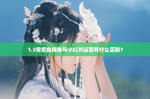 1.3常规自媒体与小红书运营有什么区别？