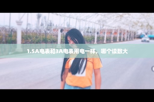 1.5A电表和3A电表用电一样，哪个读数大