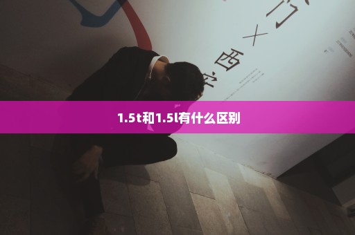1.5t和1.5l有什么区别
