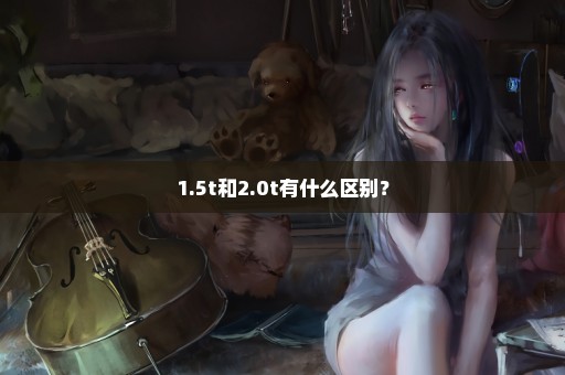 1.5t和2.0t有什么区别？
