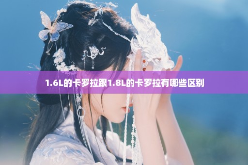 1.6L的卡罗拉跟1.8L的卡罗拉有哪些区别