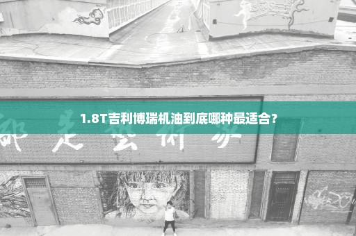 1.8T吉利博瑞机油到底哪种最适合？