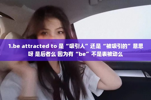1.be attracted to 是“吸引人”还是“被吸引的”意思呀 是后者么 因为有“be”不是表被动么