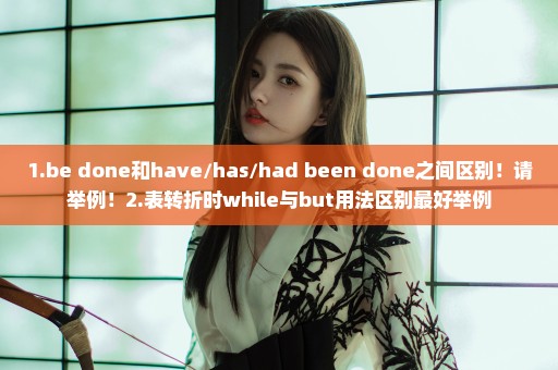 1.be done和have/has/had been done之间区别！请举例！2.表转折时while与but用法区别最好举例