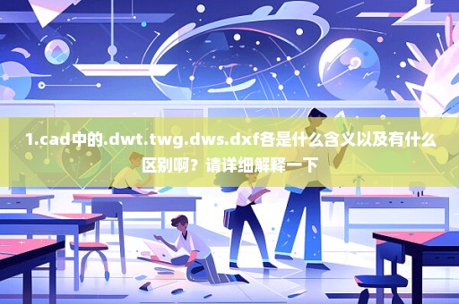 1.cad中的.dwt.twg.dws.dxf各是什么含义以及有什么区别啊？请详细解释一下