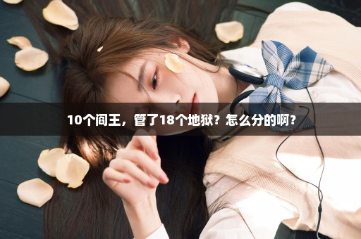10个阎王，管了18个地狱？怎么分的啊？