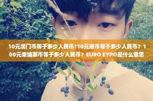 10元澳门币等于多少人民币?10元港币等于多少人民币？100元柬埔寨币等于多少人民币？EURO EYPO是什么意思？