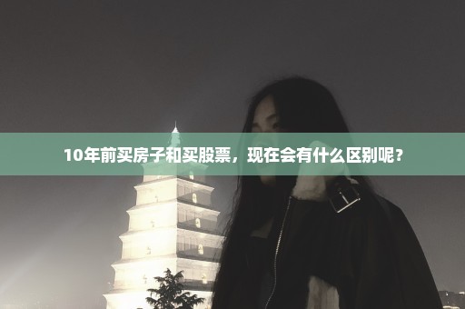 10年前买房子和买股票，现在会有什么区别呢？