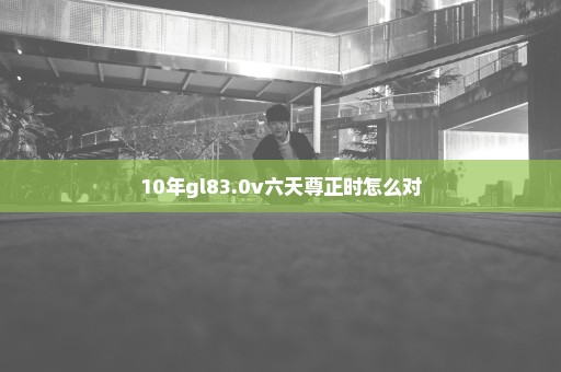 10年gl83.0v六天尊正时怎么对