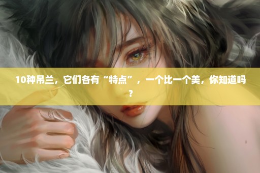 10种吊兰，它们各有“特点”，一个比一个美，你知道吗？