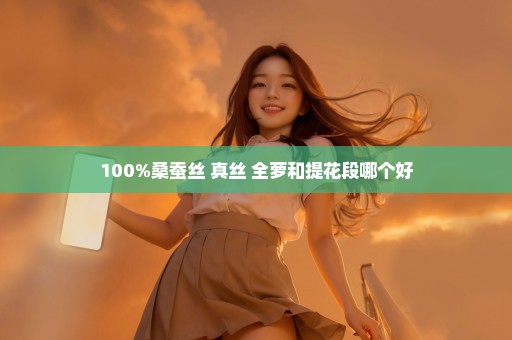 100%桑蚕丝 真丝 全萝和提花段哪个好
