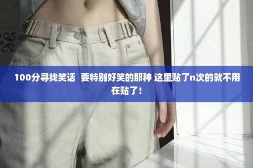 100分寻找笑话  要特别好笑的那种 这里贴了n次的就不用在贴了！