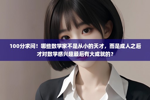 100分求问！哪些数学家不是从小的天才，而是成人之后才对数学感兴趣最后有大成就的？