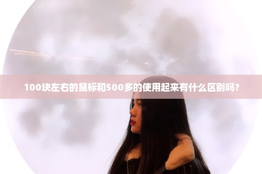 100块左右的鼠标和500多的使用起来有什么区别吗？