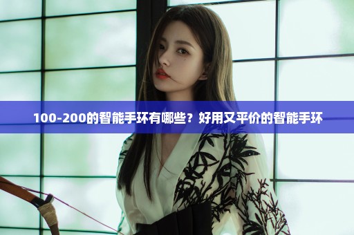 100-200的智能手环有哪些？好用又平价的智能手环