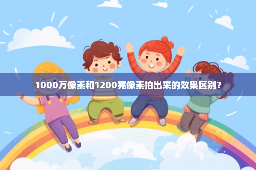 1000万像素和1200完像素拍出来的效果区别？