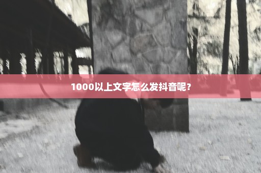 1000以上文字怎么发抖音呢？