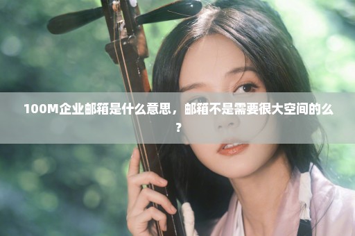 100M企业邮箱是什么意思，邮箱不是需要很大空间的么？
