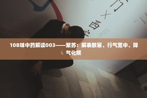 108味中药解读003——紫苏：解表散寒、行气宽中、降气化痰