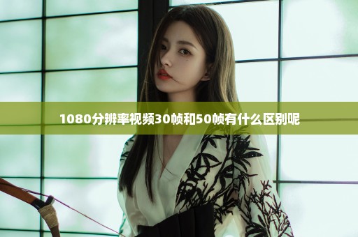 1080分辨率视频30帧和50帧有什么区别呢