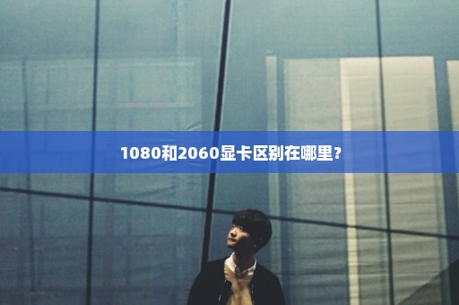 1080和2060显卡区别在哪里？