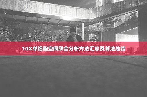 10X单细胞空间联合分析方法汇总及算法总结