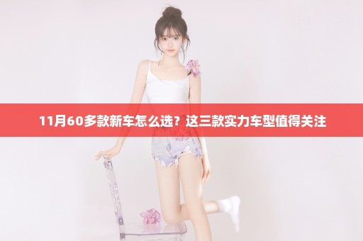 11月60多款新车怎么选？这三款实力车型值得关注