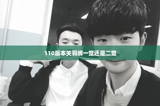 110版本关羽绑一觉还是二觉