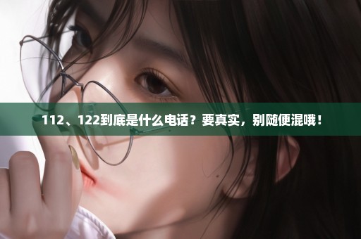 112、122到底是什么电话？要真实，别随便混哦！