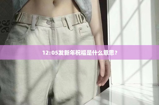 12:05发新年祝福是什么意思？