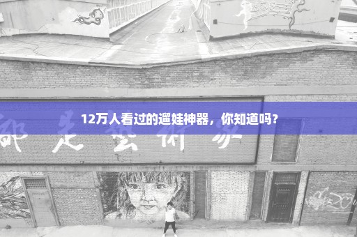 12万人看过的遛娃神器，你知道吗？
