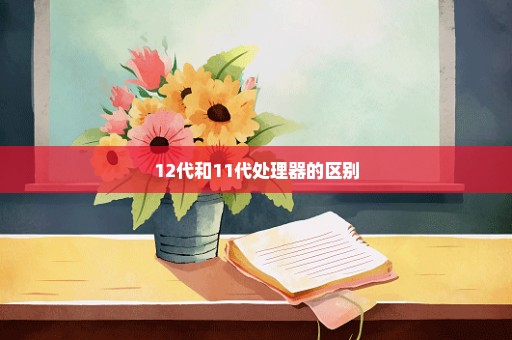 12代和11代处理器的区别
