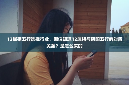 12属相五行选择行业，哪位知道12属相与阴阳五行的对应关系？是怎么来的