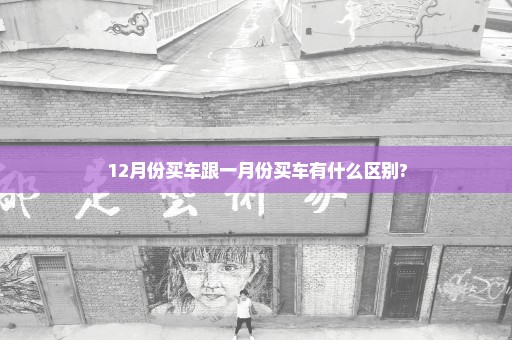 12月份买车跟一月份买车有什么区别?