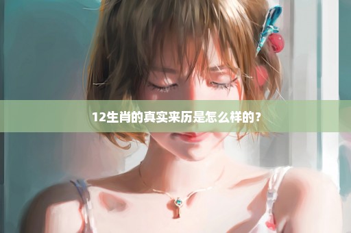 12生肖的真实来历是怎么样的？