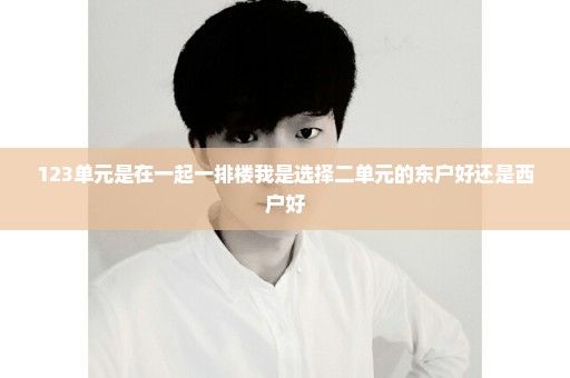 123单元是在一起一排楼我是选择二单元的东户好还是西户好