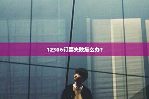 12306订票失败怎么办？
