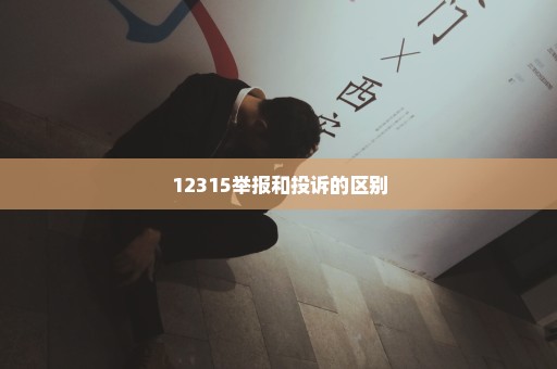 12315举报和投诉的区别