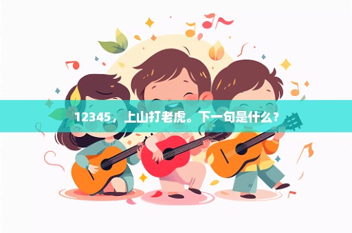 12345，上山打老虎。下一句是什么？