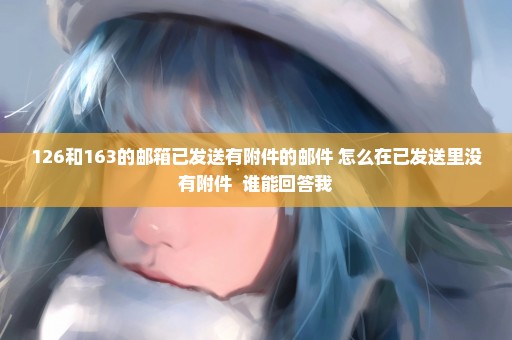 126和163的邮箱已发送有附件的邮件 怎么在已发送里没有附件  谁能回答我