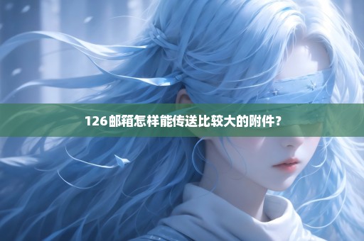 126邮箱怎样能传送比较大的附件？
