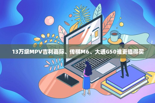 13万级MPV吉利嘉际、传祺M6、大通G50谁更值得买