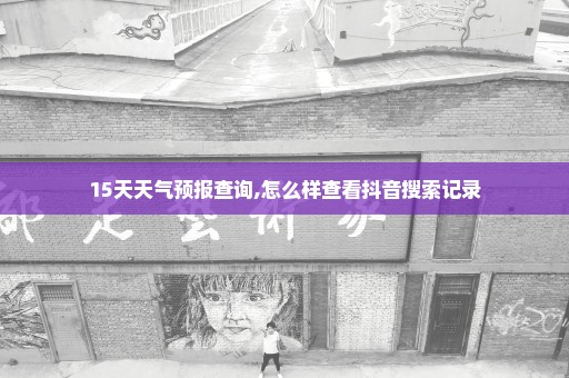 15天天气预报查询,怎么样查看抖音搜索记录