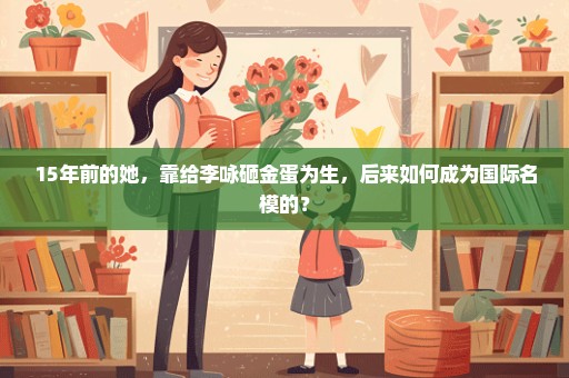15年前的她，靠给李咏砸金蛋为生，后来如何成为国际名模的？