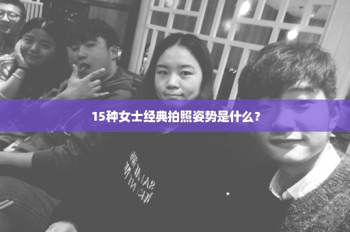 15种女士经典拍照姿势是什么？