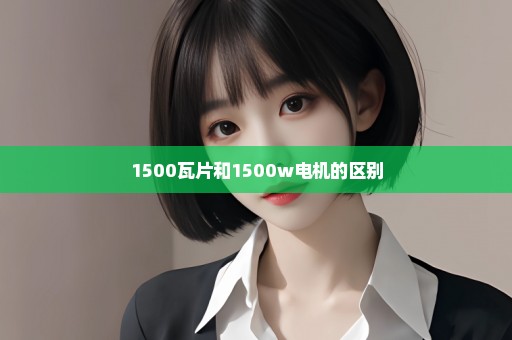 1500瓦片和1500w电机的区别