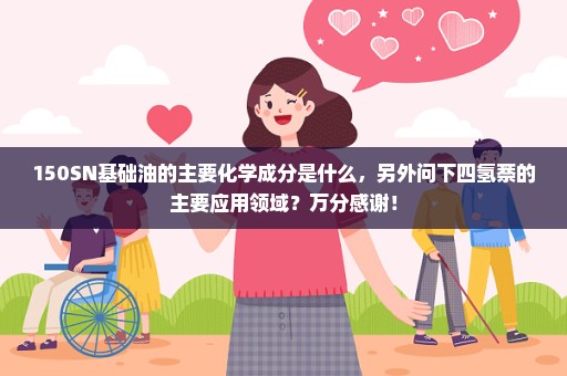 150SN基础油的主要化学成分是什么，另外问下四氢萘的主要应用领域？万分感谢！