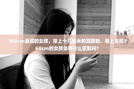 150cm身高的女孩，穿上十几厘米的高跟鞋，看上去和160cm的女孩会有什么区别吗？