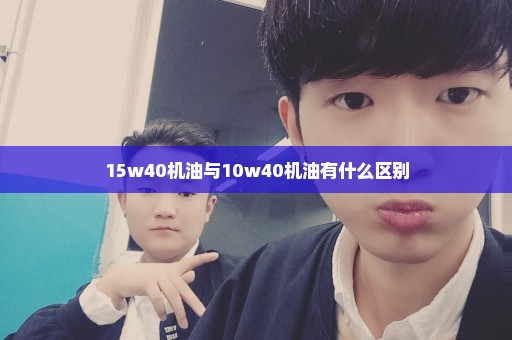 15w40机油与10w40机油有什么区别