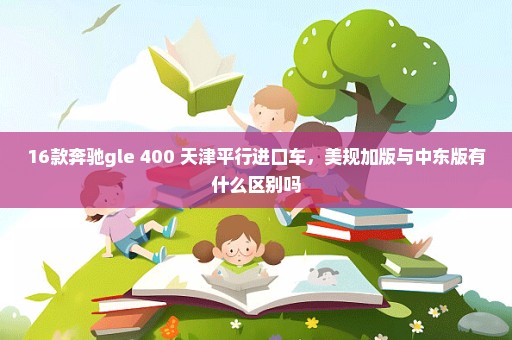 16款奔驰gle 400 天津平行进口车，美规加版与中东版有什么区别吗